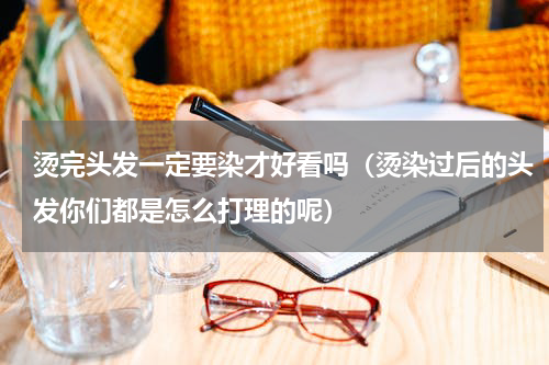 烫完头发一定要染才好看吗（烫染过后的头发你们都是怎么打理的呢）