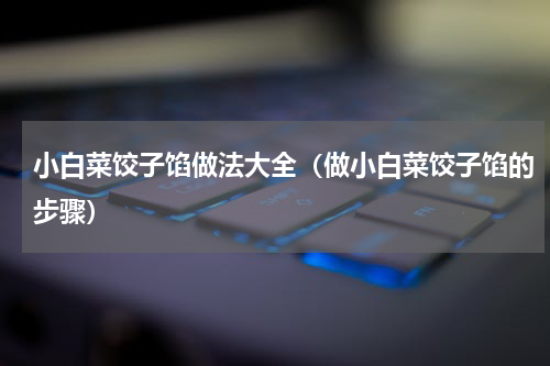 小白菜饺子馅做法大全（做小白菜饺子馅的步骤）