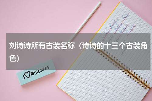 刘诗诗所有古装名称（诗诗的十三个古装角色）