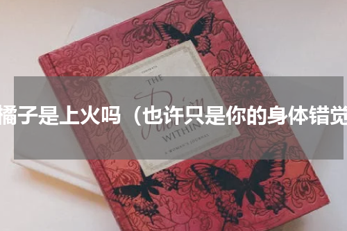 吃橘子是上火吗（也许只是你的身体错觉）