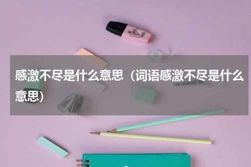 感激不尽是什么意思（词语感激不尽是什么意思）