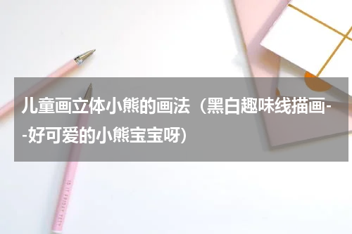 儿童画立体小熊的画法（黑白趣味线描画--好可爱的小熊宝宝呀）