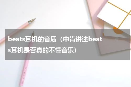 beats耳机的音质（中肯讲述beats耳机是否真的不懂音乐）