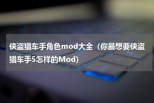 侠盗猎车手角色mod大全（你最想要侠盗猎车手5怎样的Mod）