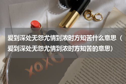 爱到深处无怨尤情到浓时方知苦什么意思（爱到深处无怨尤情到浓时方知苦的意思）