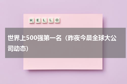 世界上500强第一名（昨夜今晨全球大公司动态）