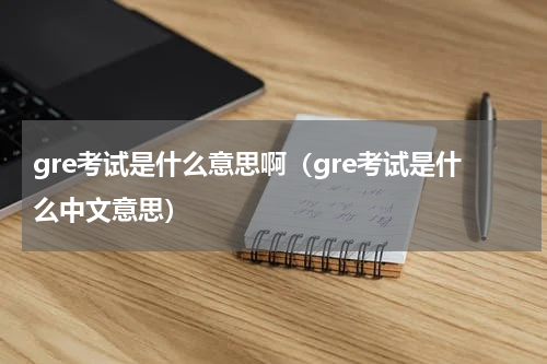 gre考试是什么意思啊（gre考试是什么中文意思）
