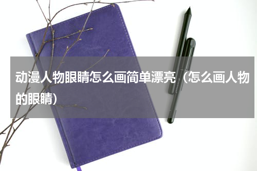 动漫人物眼睛怎么画简单漂亮（怎么画人物的眼睛）