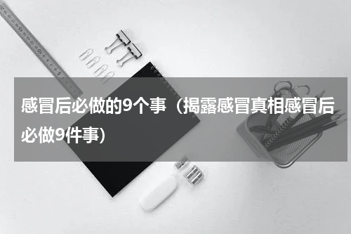 感冒后必做的9个事（揭露感冒真相感冒后必做9件事）