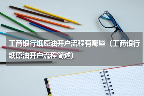 工商银行纸原油开户流程有哪些（工商银行纸原油开户流程简述）