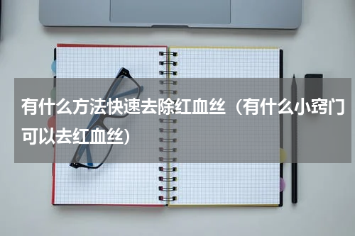 有什么方法快速去除红血丝（有什么小窍门可以去红血丝）