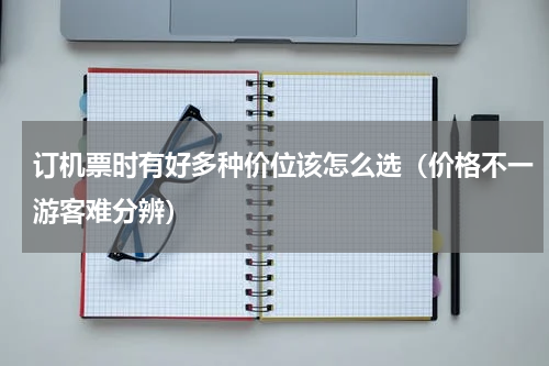 订机票时有好多种价位该怎么选（价格不一游客难分辨）