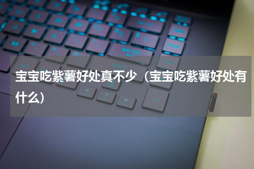 宝宝吃紫薯好处真不少（宝宝吃紫薯好处有什么）