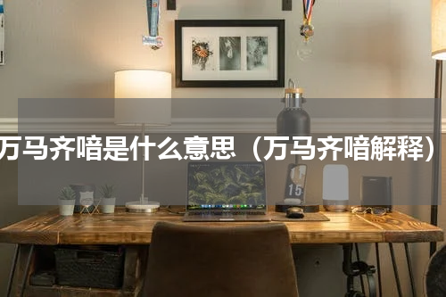 万马齐喑是什么意思（万马齐喑解释）
