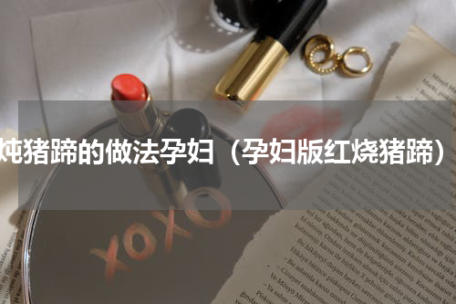 炖猪蹄的做法孕妇（孕妇版红烧猪蹄）