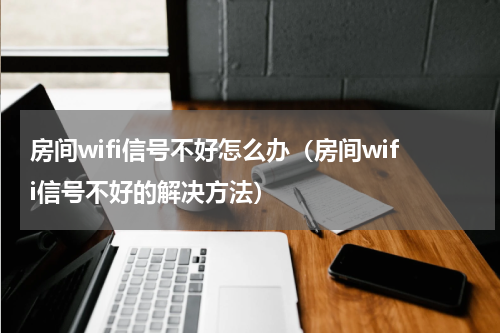 房间wifi信号不好怎么办（房间wifi信号不好的解决方法）