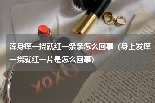 浑身痒一挠就红一条条怎么回事（身上发痒一挠就红一片是怎么回事）