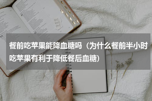 餐前吃苹果能降血糖吗（为什么餐前半小时吃苹果有利于降低餐后血糖）