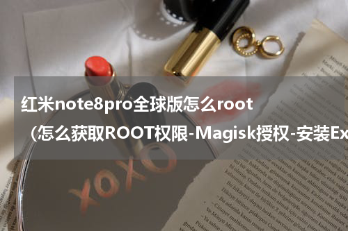 红米note8pro全球版怎么root（怎么获取ROOT权限-Magisk授权-安装Exposed）