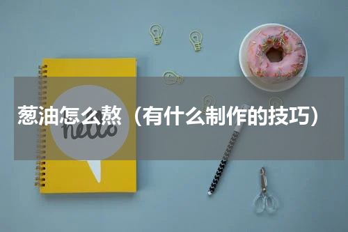 葱油怎么熬（有什么制作的技巧）