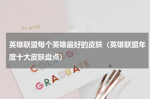 英雄联盟每个英雄最好的皮肤（英雄联盟年度十大皮肤盘点）
