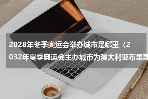 2028年冬季奥运会举办城市是哪里（2032年夏季奥运会主办城市为澳大利亚布里斯班）