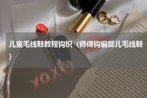 儿童毛线鞋教程钩织（师傅钩编婴儿毛线鞋）