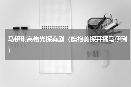 马伊琍高伟光探案剧（旗袍美探开播马伊琍）