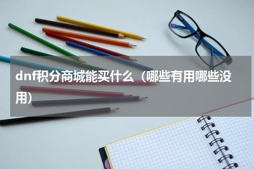 dnf积分商城能买什么（哪些有用哪些没用）