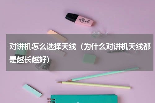 对讲机怎么选择天线（为什么对讲机天线都是越长越好）