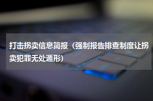 打击拐卖信息简报（强制报告排查制度让拐卖犯罪无处遁形）