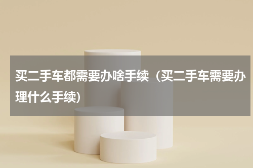 买二手车都需要办啥手续（买二手车需要办理什么手续）