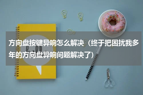 方向盘按键异响怎么解决（终于把困扰我多年的方向盘异响问题解决了）