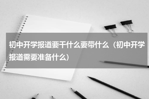 初中开学报道要干什么要带什么（初中开学报道需要准备什么）
