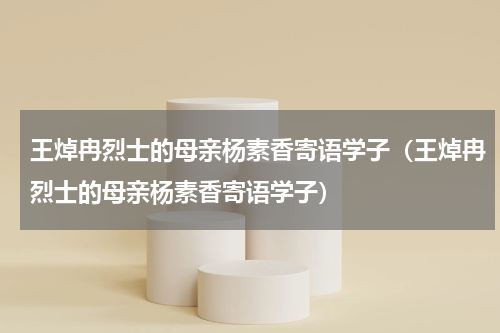 王焯冉烈士的母亲杨素香寄语学子（王焯冉烈士的母亲杨素香寄语学子）