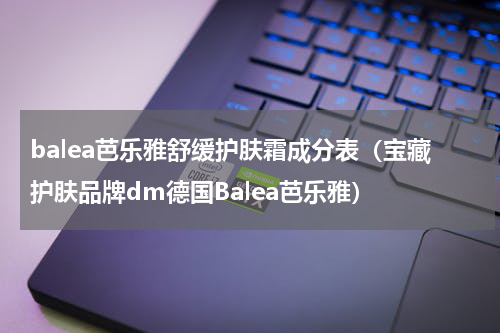 balea芭乐雅舒缓护肤霜成分表（宝藏护肤品牌dm德国Balea芭乐雅）