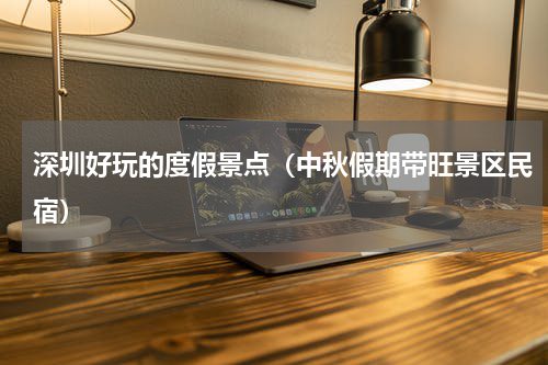 深圳好玩的度假景点（中秋假期带旺景区民宿）