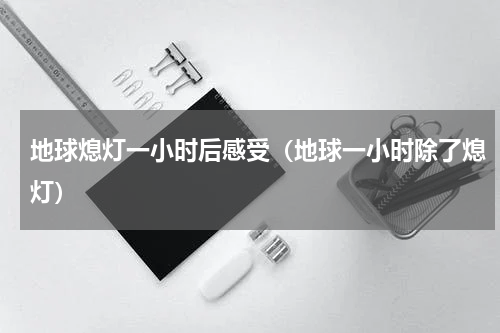 地球熄灯一小时后感受（地球一小时除了熄灯）