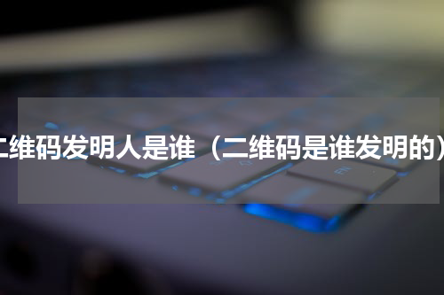 二维码发明人是谁（二维码是谁发明的）