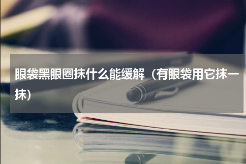 眼袋黑眼圈抹什么能缓解（有眼袋用它抹一抹）