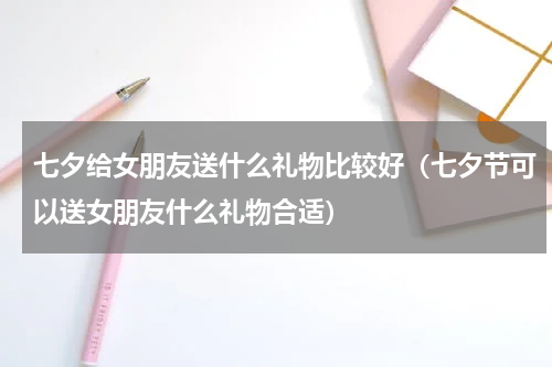 七夕给女朋友送什么礼物比较好（七夕节可以送女朋友什么礼物合适）