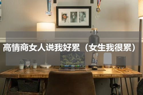高情商女人说我好累（女生我很累）
