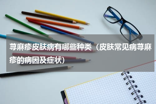 荨麻疹皮肤病有哪些种类（皮肤常见病荨麻疹的病因及症状）