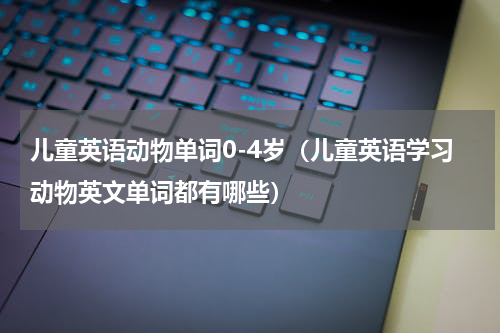 儿童英语动物单词0-4岁（儿童英语学习动物英文单词都有哪些）
