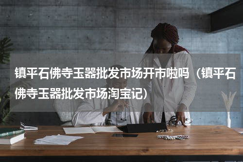 镇平石佛寺玉器批发市场开市啦吗（镇平石佛寺玉器批发市场淘宝记）