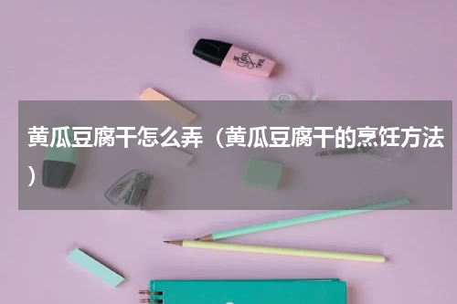 黄瓜豆腐干怎么弄（黄瓜豆腐干的烹饪方法）