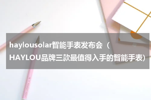 haylousolar智能手表发布会（HAYLOU品牌三款最值得入手的智能手表）