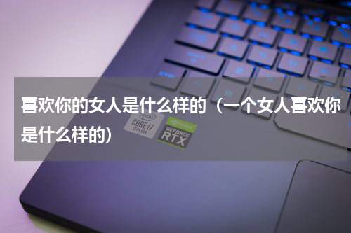 喜欢你的女人是什么样的（一个女人喜欢你是什么样的）