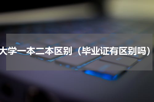 大学一本二本区别（毕业证有区别吗）