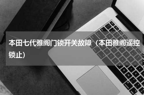 本田七代雅阁门锁开关故障（本田雅阁遥控锁止）